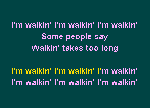 Pm walkin' Pm walkin' Pm walkin'
Some peopIe say
Walkin' takes too long

Pm walkin' I'm walkin' Pm walkin'
Pm walkin' I'm walkin' Pm walkin'