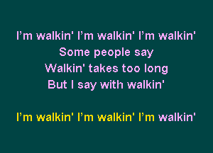 Pm walkin' Pm walkin' Pm walkin'
Some peopIe say
Walkin' takes too long

But I say with walkin'

Pm walkin' I'm walkin' Pm walkin'