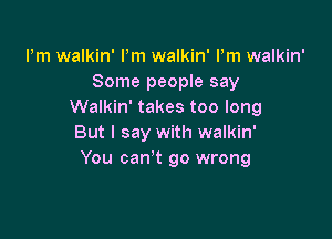 Pm walkin' Pm walkin' Pm walkin'
Some peopIe say
Walkin' takes too long

But I say with walkin'
You can? go wrong