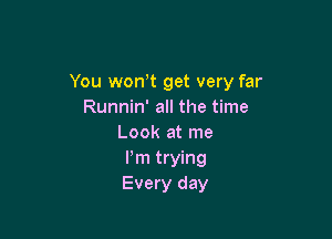 You wonT get very far
Runnin' all the time

Look at me
Pm trying
Every day