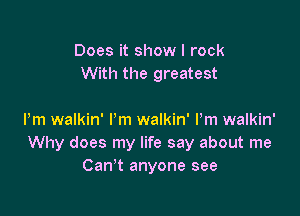 Does it show I rock
With the greatest

Pm walkin' I'm walkin' Pm walkin'
Why does my life say about me
Can't anyone see