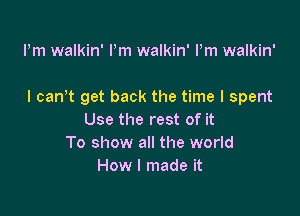 Pm walkin' Pm walkin' Pm walkin'

I can't get back the time I spent

Use the rest of it
To show all the world
How I made it