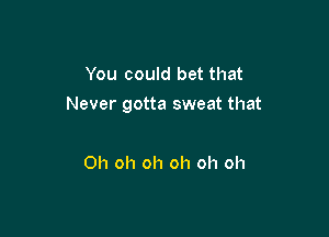 You could bet that
Never gotta sweat that

Oh oh oh oh oh oh