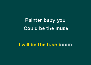 Painter baby you

)erband
You be the match
I will be the fuse boom