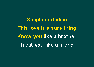 Simple and plain

This love is a sure thing

Know you like a brother
Treat you like a friend