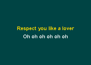 Respect you like a lover

Oh oh oh oh oh oh