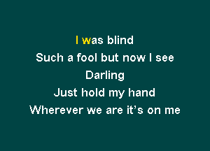 l was blind
Such a fool but now I see

Darling
Just hold my hand
Wherever we are ifs on me