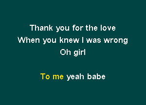 Thank you for the love
When you knew I was wrong

Oh girl

To me yeah babe