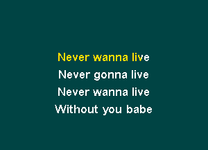 Never wanna live

Never gonna live
Never wanna live
Without you babe