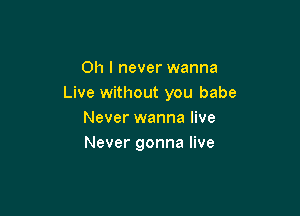 Oh I never wanna
Live without you babe

Never wanna live
Never gonna live