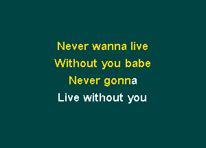 Never wanna live
Without you babe

Never gonna
Live without you