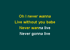 Oh I never wanna
Live without you babe

Never wanna live
Never gonna live