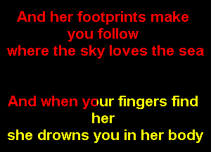 And her footprints make
you follow
where the sky loves the sea

And when your fingers find
her
she drowns you in her body
