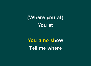 (Where you at)
You at

You a no show

Tell me where