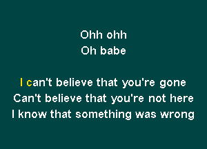 Ohh ohh
0h babe

I can't believe that you're gone
Can't believe that you're not here
I know that something was wrong