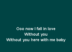 000 now I fall in love
Without you
Without you here with me baby