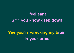 Ifeel sane
Sm you know deep down

See you're wrecking my brain
In your arms