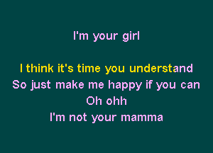 I'm your girl

I think it's time you understand

So just make me happy if you can
on ohh
I'm not your mamma