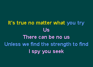 It's true no matter what you try
Us

There can be no us
Unless we fund the strength to find
I spy you seek