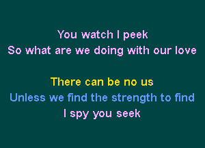 You watch I peek
So what are we doing with our love

There can be no us
Unless we fund the strength to find
I spy you seek