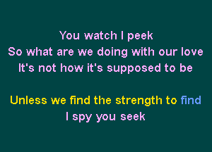 You watch I peek
So what are we doing with our love
It's not how it's supposed to be

Unless we find the strength to find
I spy you seek