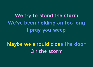 We try to stand the storm
We've been holding on too long
I pray you weep

Maybe we should close the door
Oh the storm