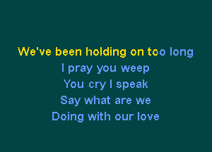 We've been holding on too long
I pray you weep

You cry I speak
Say what are we
Doing with our love