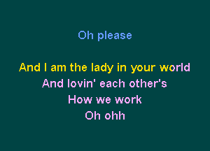 Oh please

And I am the lady in your world

And lovin' each other's
How we work
011 ohh