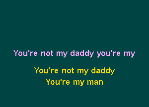 You're not my daddy you're my

You're not my daddy
You're my man