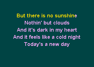 But there is no sunshine
Nothin' but clouds
And it's dark in my heart

And it feels like a cold night
Today's a new day