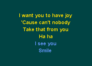 I want you to have joy
'Cause can't nobody
Take that from you

Ha ha
I see you
Smile