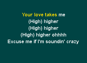 Your love takes me
(High) higher
(High) higher

(High) higher ohhhh
Excuse me if I'm soundin' crazy