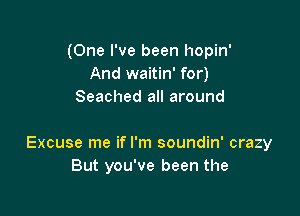 (One I've been hopin'
And waitin' for)
Seached all around

Excuse me if I'm soundin' crazy
But you've been the