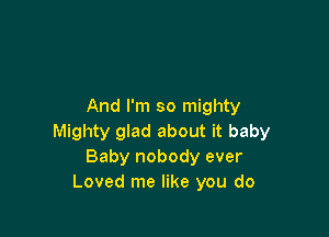 And I'm so mighty

Mighty glad about it baby
Baby nobody ever
Loved me like you do