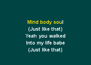 Mind body soul
(Just like that)

Yeah you walked
Into my life babe
(Just like that)