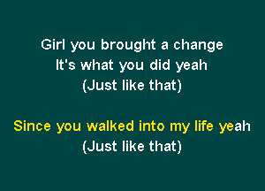 Girl you brought a change
It's what you did yeah
(Just like that)

Since you walked into my life yeah
(Just like that)