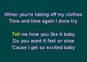 When you're taking off my clothes
Time and time again I done try

Tell me how you like it baby
Do you want it fast or slow
'Cause I get so excited baby