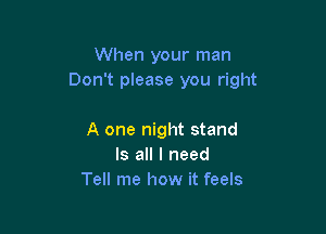 When your man
Don't please you right

A one night stand
Is all I need
Tell me how it feels