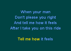 When your man
Don't please you right
And tell me how it feels

After I take you on this ride

Tell me how it feels