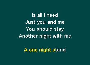 Is all I need
Just you and me
You should stay

Another night with me

A one night stand