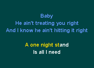 Baby
He ain't treating you right
And I know he ain't hitting it right

A one night stand
Is all I need