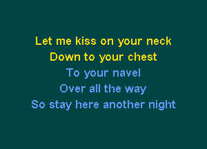 Let me kiss on your neck
Down to your chest
To your navel

Over all the way
So stay here another night