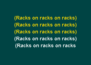 (Racks on racks on racks)
(Racks on racks on racks)
(Racks on racks on racks)

(Racks on racks on racks)
(Racks on racks on racks