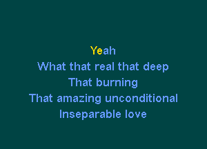 Yeah
What that real that deep

That burning
That amazing unconditional
lnseparable love