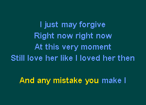 I just may forgive
Right now right now
At this very moment
Still love her like I loved her then

And any mistake you make I