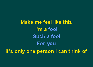 Make me feel like this
Pmamm

Such a fool
For you

IFS only one person I can think of