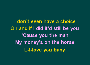 I don't even have a choice
Oh and ifl did it'd still be you

'Cause you the man
My money's on the horse

L-l-love you baby