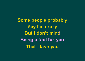 Some people probably
Say I'm crazy

But I don!t mind
Being a fool for you

That I love you