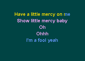 Have a little mercy on me
Show little mercy baby
Oh

Ohhh
I'm a fool yeah