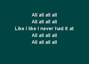 All all all all
All all all all
Like I like I never had it at

All all all all
All all all all